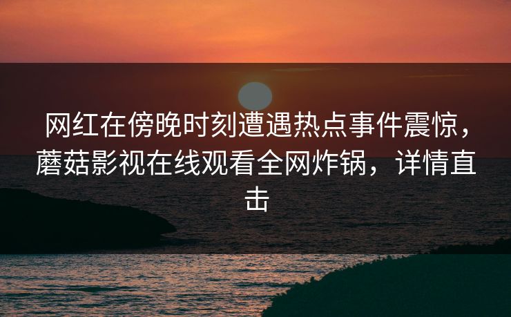 网红在傍晚时刻遭遇热点事件震惊，蘑菇影视在线观看全网炸锅，详情直击