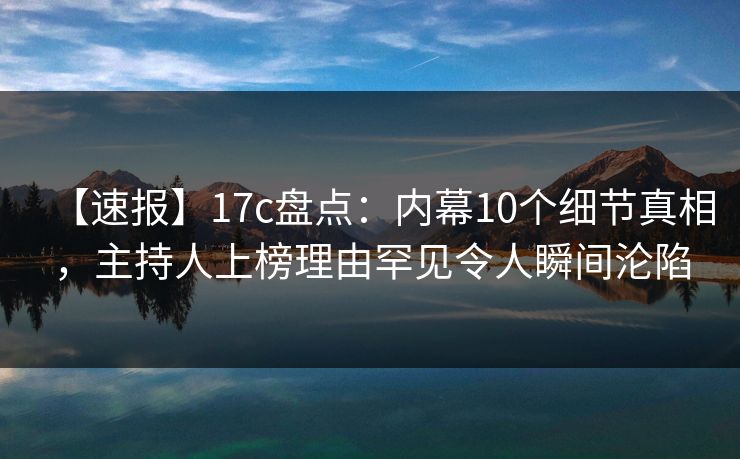 【速报】17c盘点:内幕10个细节真相,主持人上榜理由罕见令人瞬间沦陷 【速报】17c盘点:内幕10个细节真相,主持人上榜理由罕见令人瞬间沦陷