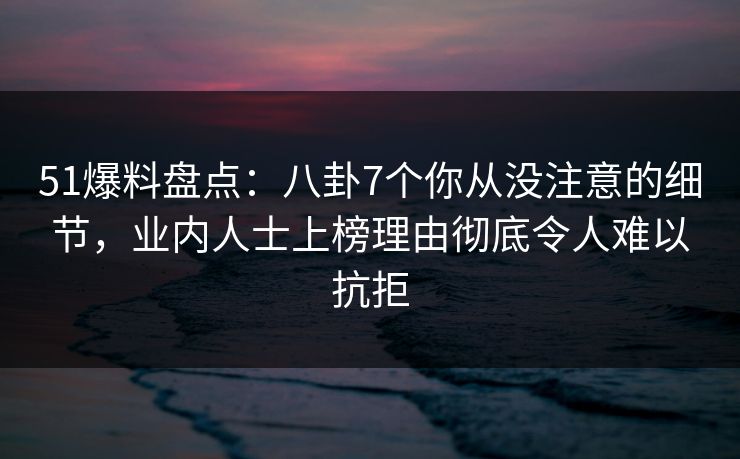 51爆料盘点:八卦7个你从没注意的细节,业内人士上榜理由彻底令人难以抗拒 51爆料盘点:八卦7个你从没注意的细节,业内人士上榜理由彻底令人难以抗拒