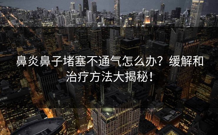 鼻炎鼻子堵塞不通气怎么办?缓解和治疗方法大揭秘! 鼻炎鼻子堵塞不通气怎么办?缓解和治疗方法大揭秘!