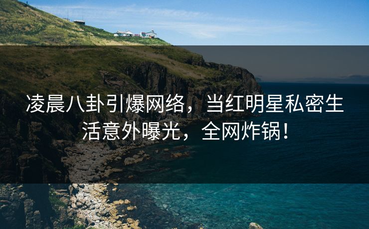 凌晨八卦引爆网络，当红明星私密生活意外曝光，全网炸锅！