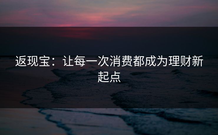 返现宝:让每一次消费都成为理财新起点 返现宝:让每一次消费都成为理财新起点