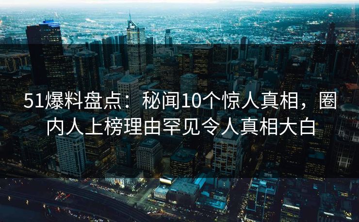 51爆料盘点:秘闻10个惊人真相,圈内人上榜理由罕见令人真相大白 51爆料盘点:秘闻10个惊人真相,圈内人上榜理由罕见令人真相大白