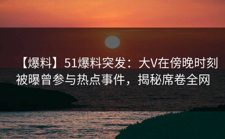 【爆料】51爆料突发:大V在傍晚时刻被曝曾参与热点事件,揭秘席卷全网 【爆料】51爆料突发:大V在傍晚时刻被曝曾参与热点事件,揭秘席卷全网