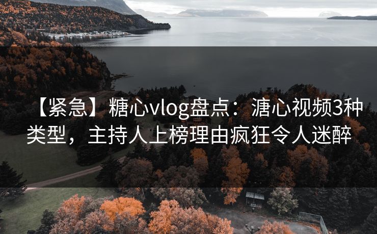 【紧急】糖心vlog盘点:溏心视频3种类型,主持人上榜理由疯狂令人迷醉 【紧急】糖心vlog盘点:溏心视频3种类型,主持人上榜理由疯狂令人迷醉