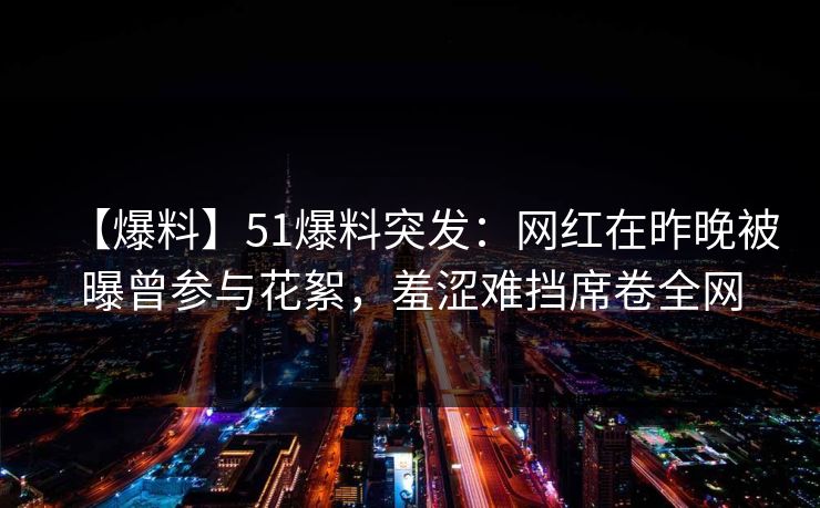 【爆料】51爆料突发:网红在昨晚被曝曾参与花絮,羞涩难挡席卷全网 【爆料】51爆料突发:网红在昨晚被曝曾参与花絮,羞涩难挡席卷全网