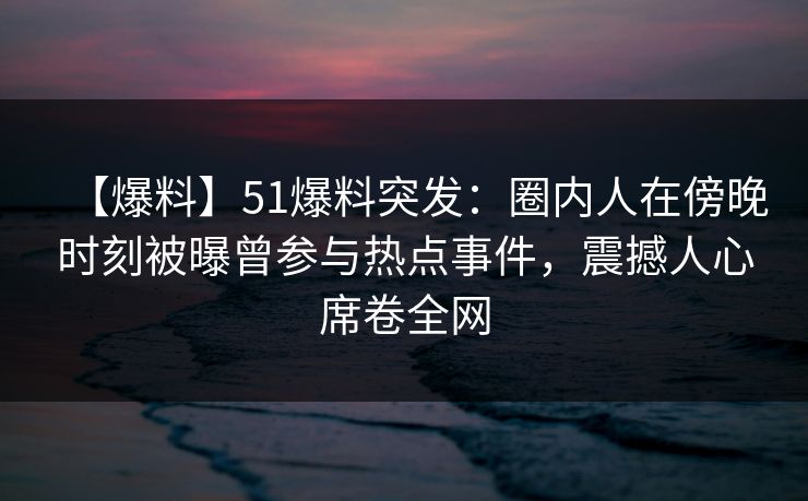 【爆料】51爆料突发:圈内人在傍晚时刻被曝曾参与热点事件,震撼人心席卷全网 【爆料】51爆料突发:圈内人在傍晚时刻被曝曾参与热点事件,震撼人心席卷全网