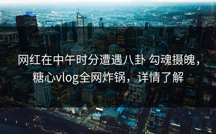 网红在中午时分遭遇八卦 勾魂摄魄,糖心vlog全网炸锅,详情了解 网红在中午时分遭遇八卦 勾魂摄魄,糖心vlog全网炸锅,详情了解