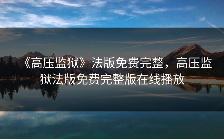 《高压监狱》法版免费完整,高压监狱法版免费完整版在线播放 《高压监狱》法版免费完整,高压监狱法版免费完整版在线播放