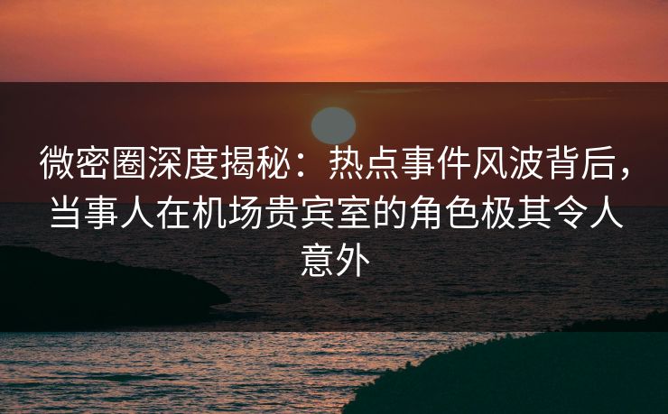 微密圈深度揭秘:热点事件风波背后,当事人在机场贵宾室的角色极其令人意外 微密圈深度揭秘:热点事件风波背后,当事人在机场贵宾室的角色极其令人意外
