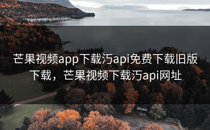 芒果视频app下载汅api免费下载旧版下载,芒果视频下载汅api网址 芒果视频app下载汅api免费下载旧版下载,芒果视频下载汅api网址