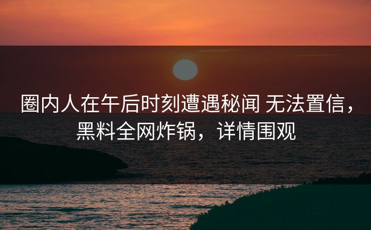 圈内人在午后时刻遭遇秘闻 无法置信,黑料全网炸锅,详情围观 圈内人在午后时刻遭遇秘闻 无法置信,黑料全网炸锅,详情围观