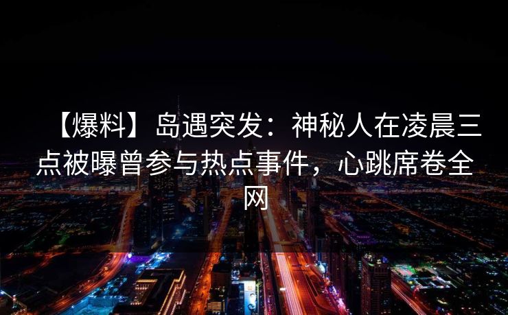 【爆料】岛遇突发:神秘人在凌晨三点被曝曾参与热点事件,心跳席卷全网 【爆料】岛遇突发:神秘人在凌晨三点被曝曾参与热点事件,心跳席卷全网
