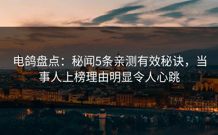 电鸽盘点：秘闻5条亲测有效秘诀，当事人上榜理由明显令人心跳