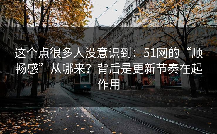 这个点很多人没意识到：51网的“顺畅感”从哪来？背后是更新节奏在起作用
