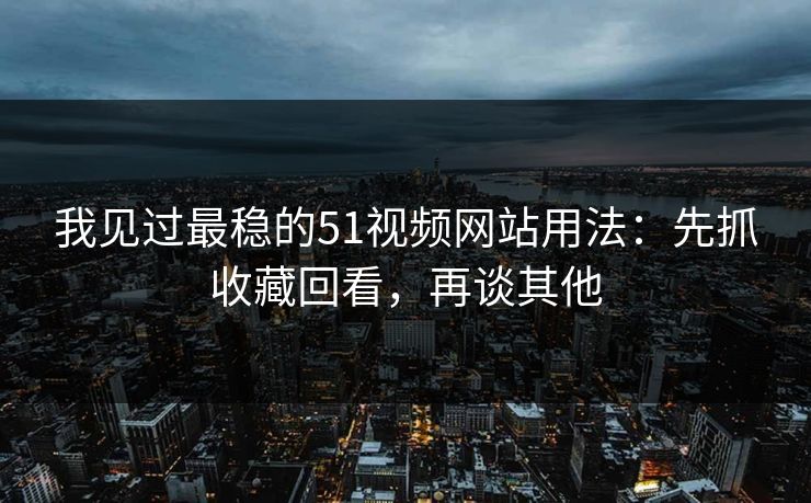 我见过最稳的51视频网站用法:先抓收藏回看,再谈其他 我见过最稳的51视频网站用法:先抓收藏回看,再谈其他