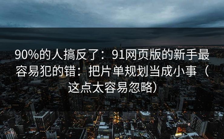 90%的人搞反了：91网页版的新手最容易犯的错：把片单规划当成小事（这点太容易忽略）