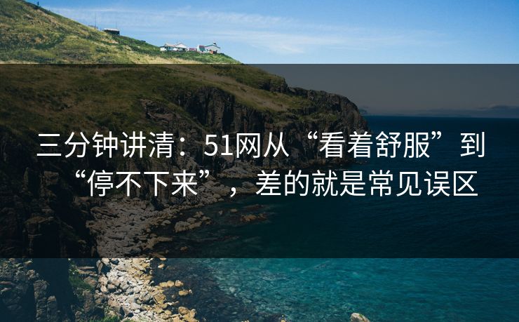三分钟讲清:51网从“看着舒服”到“停不下来”,差的就是常见误区 三分钟讲清:51网从“看着舒服”到“停不下来”,差的就是常见误区