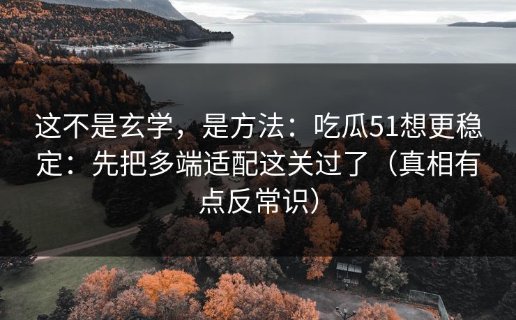 这不是玄学，是方法：吃瓜51想更稳定：先把多端适配这关过了（真相有点反常识）