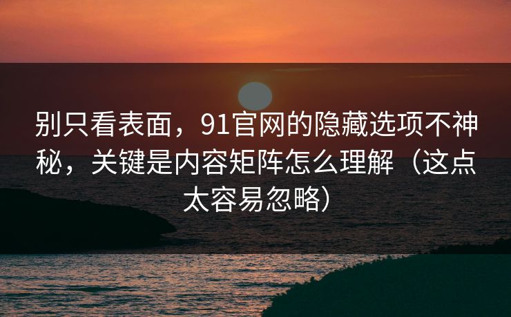 别只看表面,91官网的隐藏选项不神秘,关键是内容矩阵怎么理解(这点太容易忽略) 别只看表面,91官网的隐藏选项不神秘,关键是内容矩阵怎么理解(这点太容易忽略)