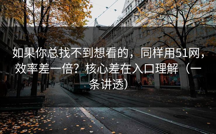 如果你总找不到想看的，同样用51网，效率差一倍？核心差在入口理解（一条讲透）