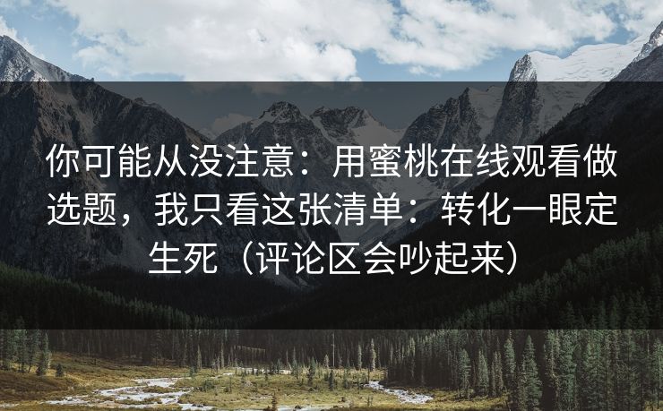 你可能从没注意：用蜜桃在线观看做选题，我只看这张清单：转化一眼定生死（评论区会吵起来）