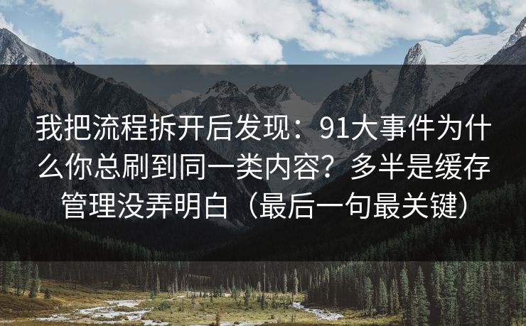 我把流程拆开后发现：91大事件为什么你总刷到同一类内容？多半是缓存管理没弄明白（最后一句最关键）