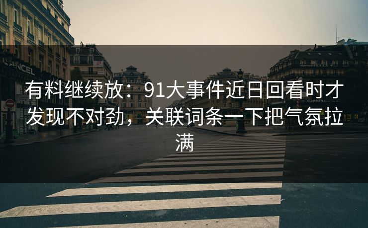 有料继续放：91大事件近日回看时才发现不对劲，关联词条一下把气氛拉满