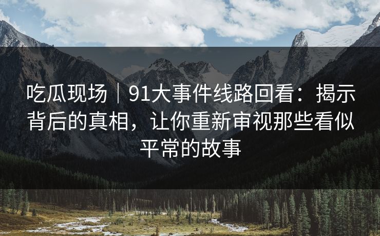 吃瓜现场|91大事件线路回看:揭示背后的真相,让你重新审视那些看似平常的故事 吃瓜现场|91大事件线路回看:揭示背后的真相,让你重新审视那些看似平常的故事